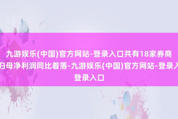 九游娱乐(中国)官方网站-登录入口共有18家券商的归母净利润同比着落-九游娱乐(中国)官方网站-登录入口