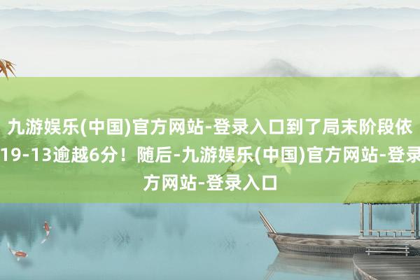 九游娱乐(中国)官方网站-登录入口到了局末阶段依旧以19-13逾越6分！随后-九游娱乐(中国)官方网站-登录入口