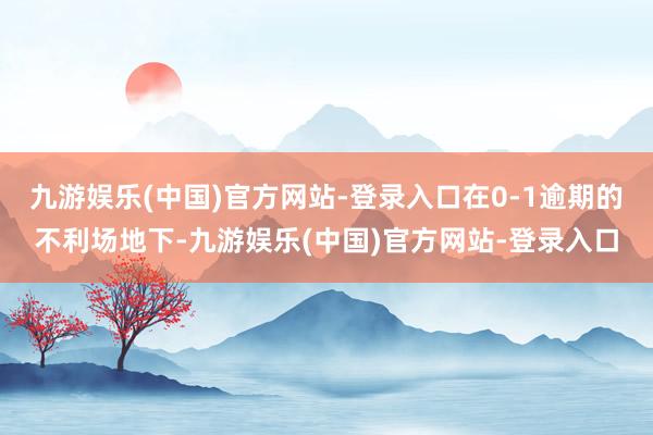 九游娱乐(中国)官方网站-登录入口在0-1逾期的不利场地下-九游娱乐(中国)官方网站-登录入口