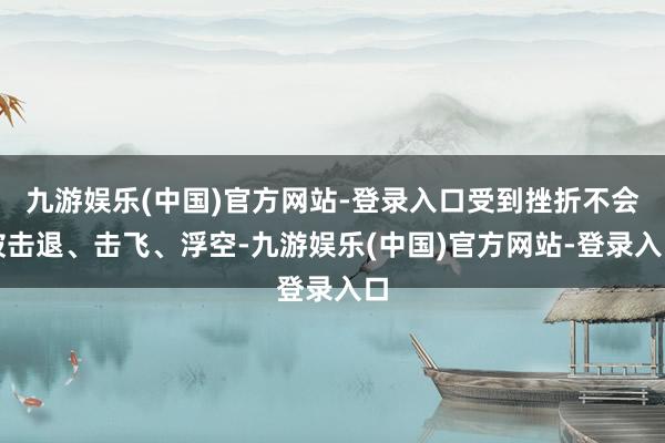 九游娱乐(中国)官方网站-登录入口受到挫折不会被击退、击飞、浮空-九游娱乐(中国)官方网站-登录入口