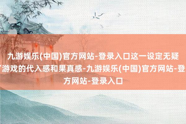 九游娱乐(中国)官方网站-登录入口这一设定无疑加多了游戏的代入感和果真感-九游娱乐(中国)官方网站-登录入口