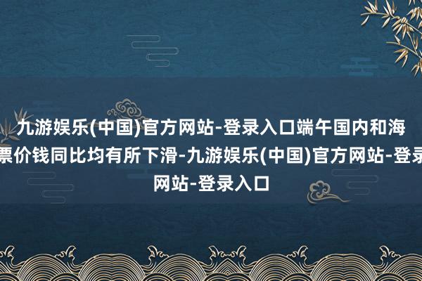 九游娱乐(中国)官方网站-登录入口端午国内和海外机票价钱同比均有所下滑-九游娱乐(中国)官方网站-登录入口