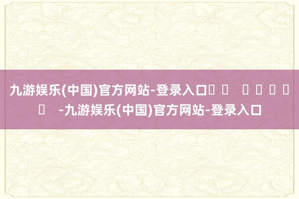 九游娱乐(中国)官方网站-登录入口		  					  -九游娱乐(中国)官方网站-登录入口