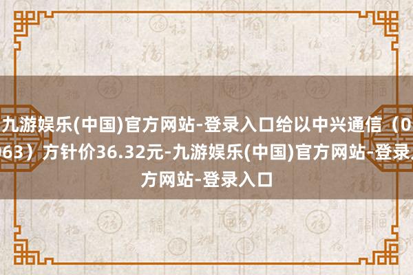 九游娱乐(中国)官方网站-登录入口给以中兴通信（000063）方针价36.32元-九游娱乐(中国)官方网站-登录入口