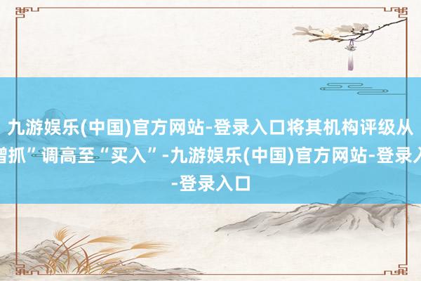 九游娱乐(中国)官方网站-登录入口将其机构评级从“增抓”调高至“买入”-九游娱乐(中国)官方网站-登录入口