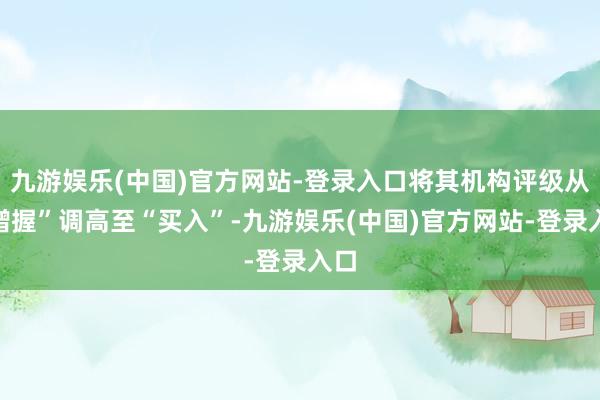 九游娱乐(中国)官方网站-登录入口将其机构评级从“增握”调高至“买入”-九游娱乐(中国)官方网站-登录入口