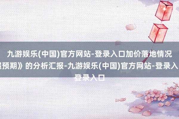 九游娱乐(中国)官方网站-登录入口加价落地情况超预期》的分析汇报-九游娱乐(中国)官方网站-登录入口