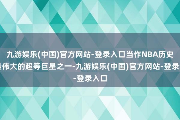 九游娱乐(中国)官方网站-登录入口当作NBA历史上最伟大的超等巨星之一-九游娱乐(中国)官方网站-登录入口