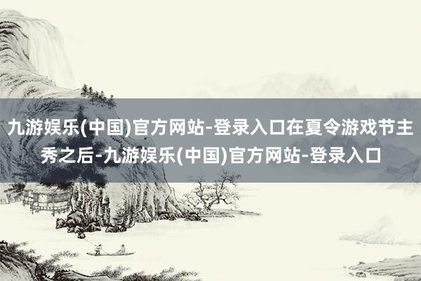 九游娱乐(中国)官方网站-登录入口在夏令游戏节主秀之后-九游娱乐(中国)官方网站-登录入口