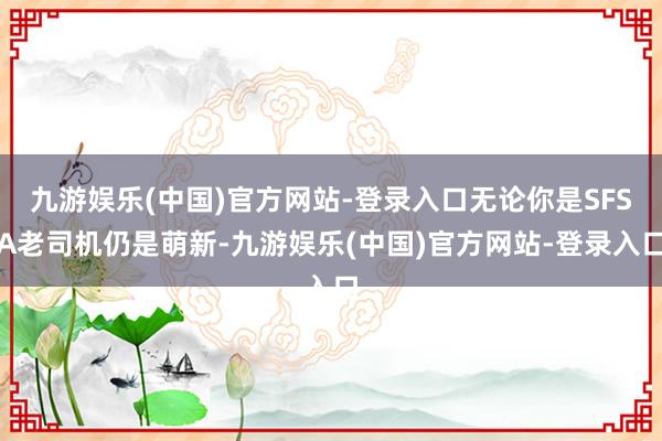 九游娱乐(中国)官方网站-登录入口无论你是SFSA老司机仍是萌新-九游娱乐(中国)官方网站-登录入口