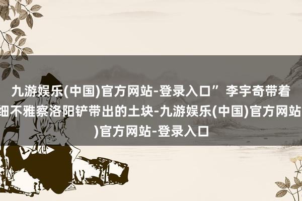 九游娱乐(中国)官方网站-登录入口” 李宇奇带着学生们仔细不雅察洛阳铲带出的土块-九游娱乐(中国)官方网站-登录入口