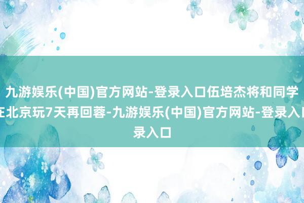 九游娱乐(中国)官方网站-登录入口伍培杰将和同学在北京玩7天再回蓉-九游娱乐(中国)官方网站-登录入口