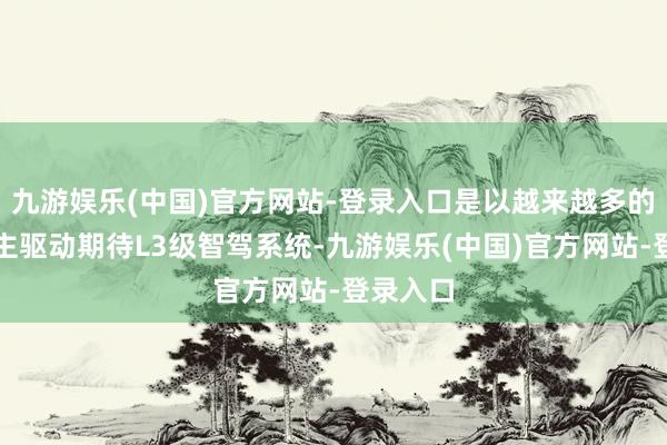 九游娱乐(中国)官方网站-登录入口是以越来越多的东说念主驱动期待L3级智驾系统-九游娱乐(中国)官方网站-登录入口