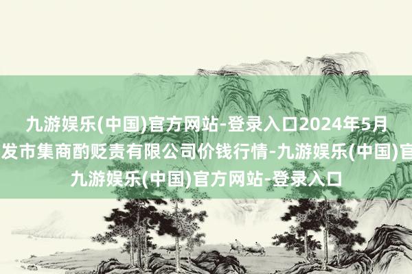 九游娱乐(中国)官方网站-登录入口2024年5月2日上海市江桥批发市集商酌贬责有限公司价钱行情-九游娱乐(中国)官方网站-登录入口