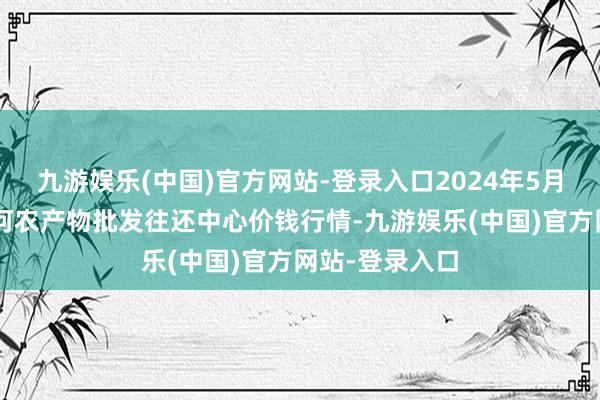 九游娱乐(中国)官方网站-登录入口2024年5月2日三门峡金河农产物批发往还中心价钱行情-九游娱乐(中国)官方网站-登录入口