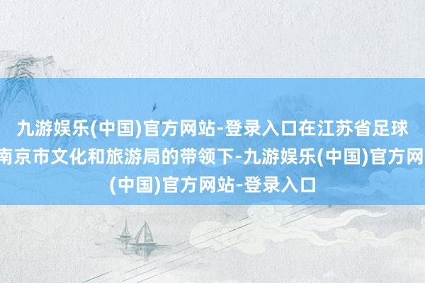 九游娱乐(中国)官方网站-登录入口在江苏省足球融会协会、南京市文化和旅游局的带领下-九游娱乐(中国)官方网站-登录入口