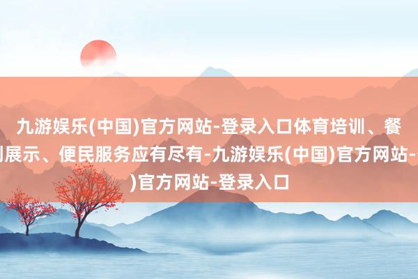 九游娱乐(中国)官方网站-登录入口体育培训、餐饮、文创展示、便民服务应有尽有-九游娱乐(中国)官方网站-登录入口