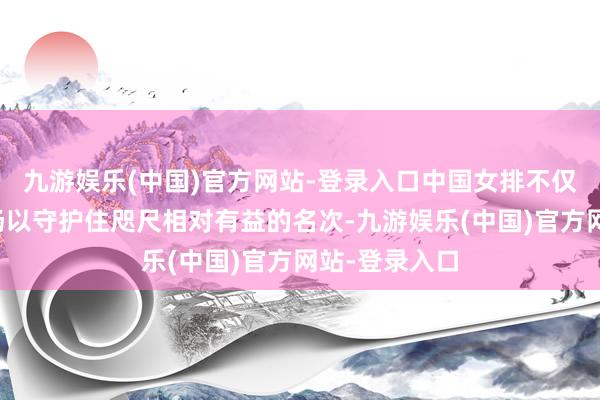 九游娱乐(中国)官方网站-登录入口中国女排不仅需要保证胜场以守护住咫尺相对有益的名次-九游娱乐(中国)官方网站-登录入口