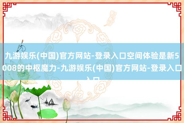 九游娱乐(中国)官方网站-登录入口空间体验是新5008的中枢魔力-九游娱乐(中国)官方网站-登录入口