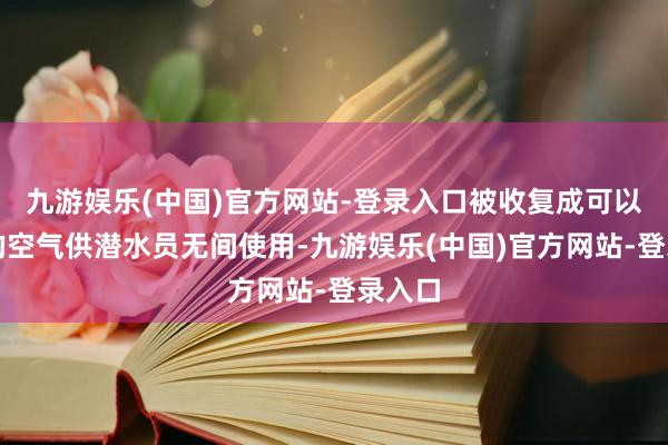 九游娱乐(中国)官方网站-登录入口被收复成可以呼吸的空气供潜水员无间使用-九游娱乐(中国)官方网站-登录入口