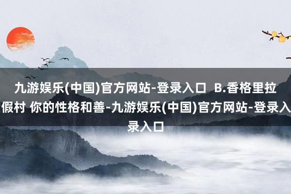 九游娱乐(中国)官方网站-登录入口  B.香格里拉度假村 你的性格和善-九游娱乐(中国)官方网站-登录入口