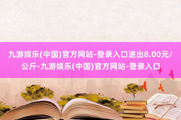 九游娱乐(中国)官方网站-登录入口进出8.00元/公斤-九游娱乐(中国)官方网站-登录入口