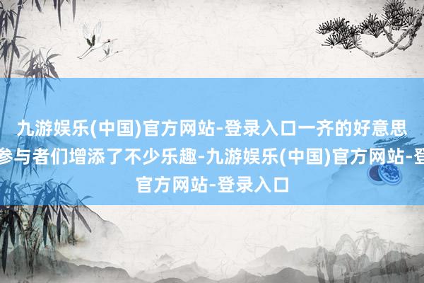 九游娱乐(中国)官方网站-登录入口一齐的好意思景也为参与者们增添了不少乐趣-九游娱乐(中国)官方网站-登录入口