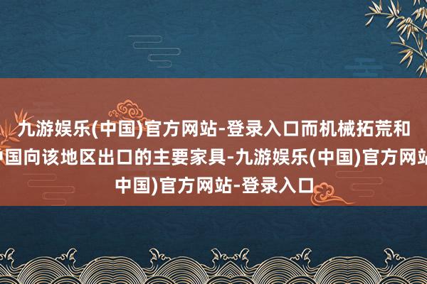 九游娱乐(中国)官方网站-登录入口而机械拓荒和技艺则是中国向该地区出口的主要家具-九游娱乐(中国)官方网站-登录入口