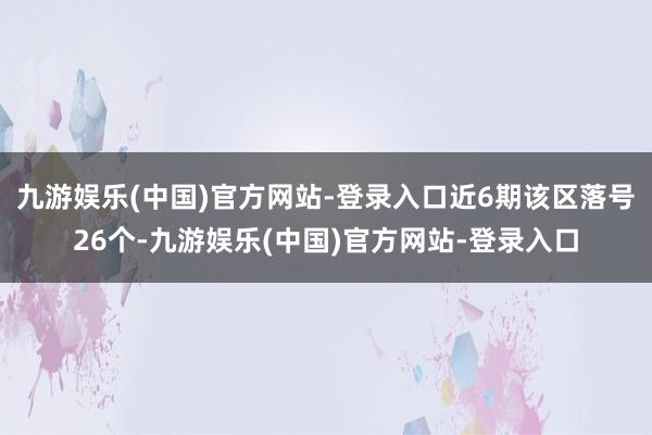 九游娱乐(中国)官方网站-登录入口近6期该区落号26个-九游娱乐(中国)官方网站-登录入口