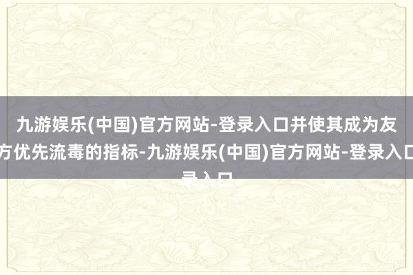 九游娱乐(中国)官方网站-登录入口并使其成为友方优先流毒的指标-九游娱乐(中国)官方网站-登录入口