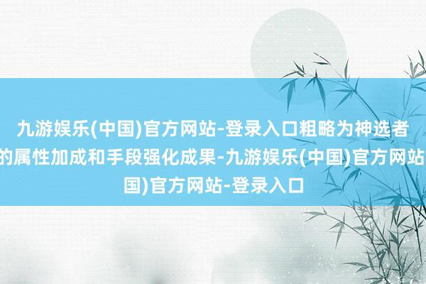 九游娱乐(中国)官方网站-登录入口粗略为神选者提供特等的属性加成和手段强化成果-九游娱乐(中国)官方网站-登录入口