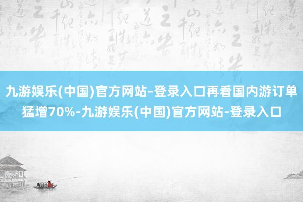 九游娱乐(中国)官方网站-登录入口再看国内游订单猛增70%-九游娱乐(中国)官方网站-登录入口