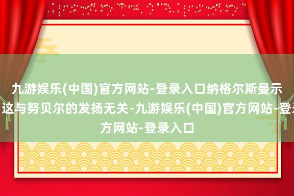 九游娱乐(中国)官方网站-登录入口纳格尔斯曼示意：“这与努贝尔的发扬无关-九游娱乐(中国)官方网站-登录入口