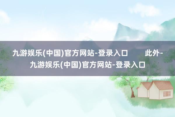 九游娱乐(中国)官方网站-登录入口        此外-九游娱乐(中国)官方网站-登录入口