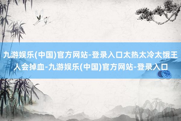 九游娱乐(中国)官方网站-登录入口太热太冷太饿王人会掉血-九游娱乐(中国)官方网站-登录入口