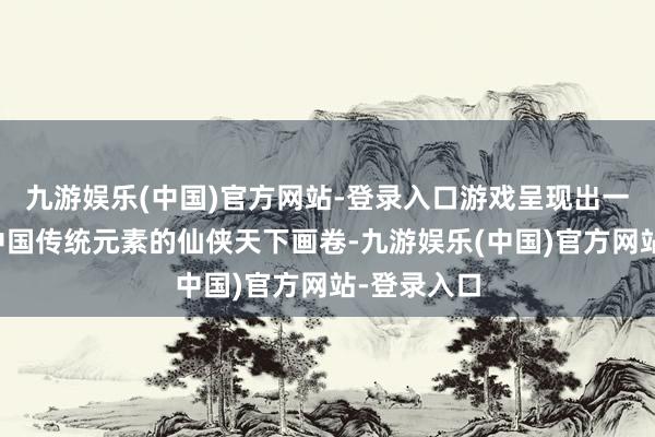 九游娱乐(中国)官方网站-登录入口游戏呈现出一幅幅会通中国传统元素的仙侠天下画卷-九游娱乐(中国)官方网站-登录入口