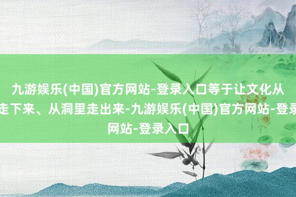 九游娱乐(中国)官方网站-登录入口等于让文化从墙上走下来、从洞里走出来-九游娱乐(中国)官方网站-登录入口