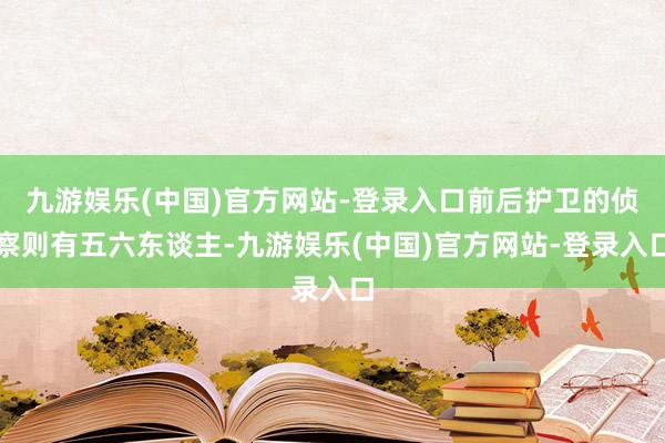 九游娱乐(中国)官方网站-登录入口前后护卫的侦察则有五六东谈主-九游娱乐(中国)官方网站-登录入口