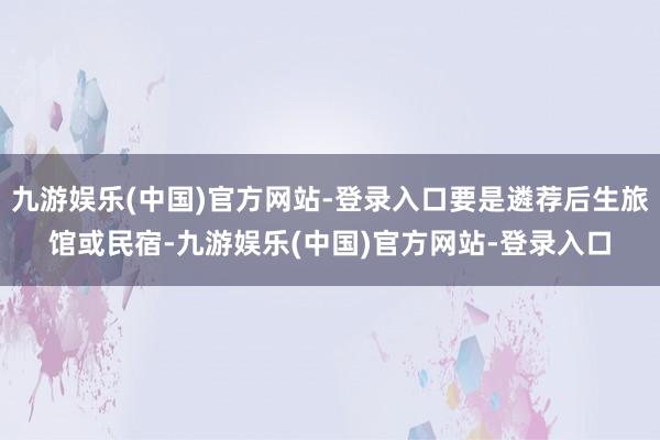 九游娱乐(中国)官方网站-登录入口要是遴荐后生旅馆或民宿-九游娱乐(中国)官方网站-登录入口