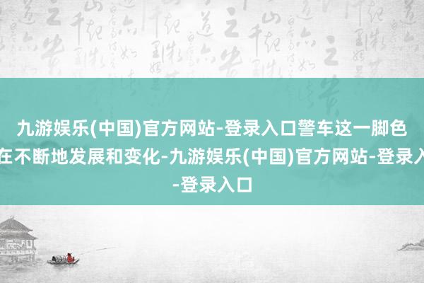 九游娱乐(中国)官方网站-登录入口警车这一脚色也在不断地发展和变化-九游娱乐(中国)官方网站-登录入口