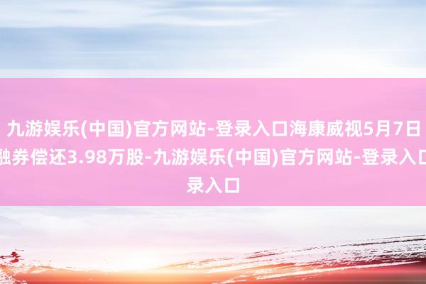 九游娱乐(中国)官方网站-登录入口海康威视5月7日融券偿还3.98万股-九游娱乐(中国)官方网站-登录入口