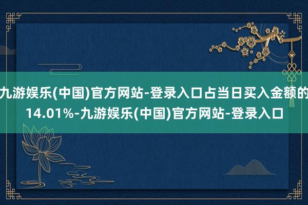 九游娱乐(中国)官方网站-登录入口占当日买入金额的14.01%-九游娱乐(中国)官方网站-登录入口