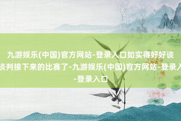 九游娱乐(中国)官方网站-登录入口如实得好好谈判谈判接下来的比赛了-九游娱乐(中国)官方网站-登录入口