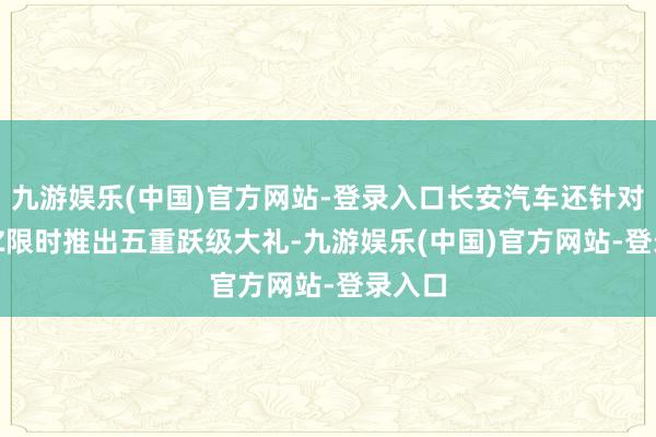 九游娱乐(中国)官方网站-登录入口长安汽车还针对UNI-Z限时推出五重跃级大礼-九游娱乐(中国)官方网站-登录入口