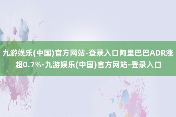 九游娱乐(中国)官方网站-登录入口阿里巴巴ADR涨超0.7%-九游娱乐(中国)官方网站-登录入口