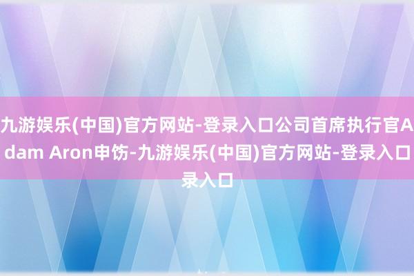 九游娱乐(中国)官方网站-登录入口公司首席执行官Adam Aron申饬-九游娱乐(中国)官方网站-登录入口