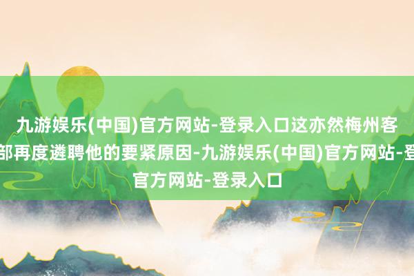 九游娱乐(中国)官方网站-登录入口这亦然梅州客家俱乐部再度遴聘他的要紧原因-九游娱乐(中国)官方网站-登录入口