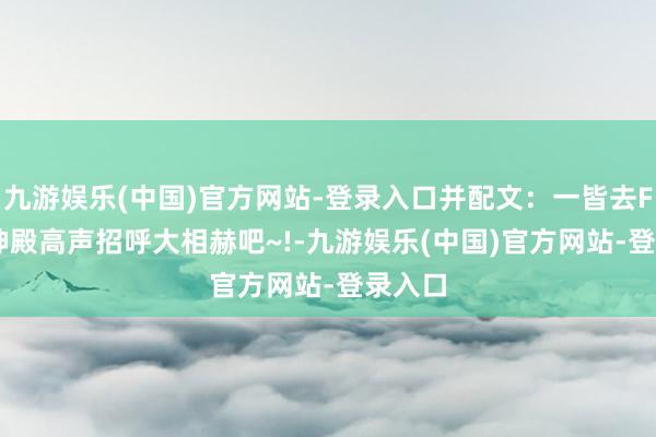 九游娱乐(中国)官方网站-登录入口并配文：一皆去Faker神殿高声招呼大相赫吧~!-九游娱乐(中国)官方网站-登录入口