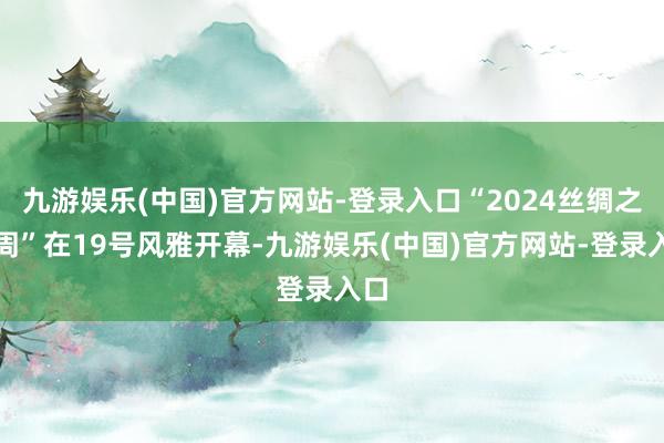 九游娱乐(中国)官方网站-登录入口“2024丝绸之路周”在19号风雅开幕-九游娱乐(中国)官方网站-登录入口