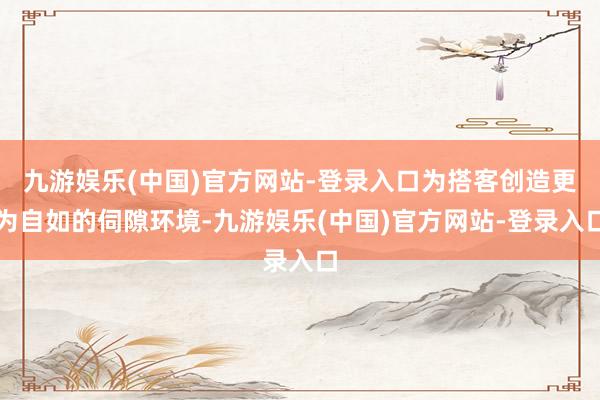 九游娱乐(中国)官方网站-登录入口为搭客创造更为自如的伺隙环境-九游娱乐(中国)官方网站-登录入口